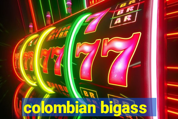 colombian bigass